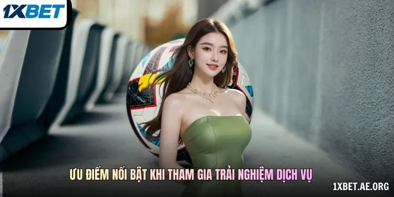 Ưu điểm nổi bật khi tham gia trải nghiệm dịch vụ