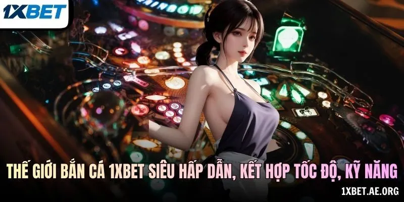 Thế giới bắn cá 1xBET siêu hấp dẫn, kết hợp tốc độ, kỹ năng